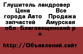 Глушитель ландровер . › Цена ­ 15 000 - Все города Авто » Продажа запчастей   . Амурская обл.,Благовещенский р-н